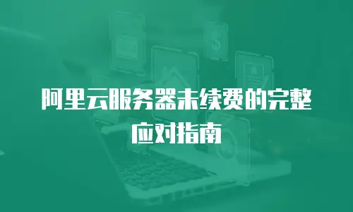 阿里云服务器未续费的完整应对指南