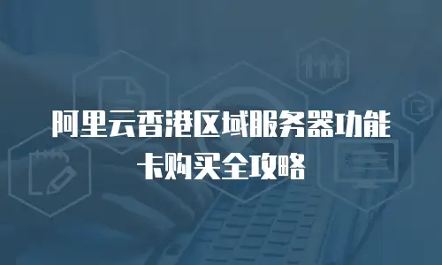 阿里云香港区域服务器功能卡购买全攻略