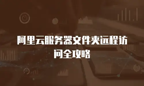 阿里云服务器文件夹远程访问全攻略