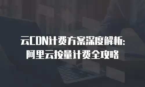 云CDN计费方案深度解析：阿里云按量计费全攻略