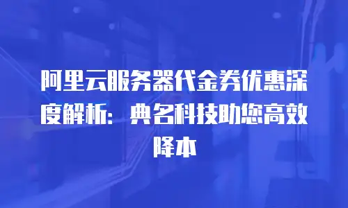 阿里云服务器代金券优惠深度解析：典名科技助您高效降本