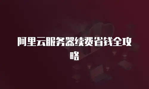 阿里云服务器续费省钱全攻略