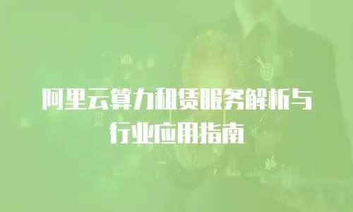 阿里云算力租赁服务解析与行业应用指南