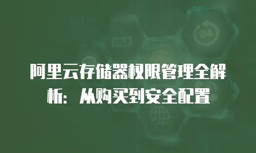 阿里云存储器权限管理全解析：从购买到安全配置