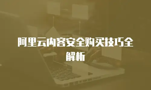 阿里云内容安全购买技巧全解析