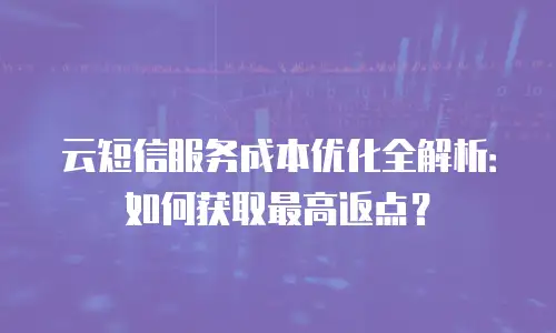 云短信服务成本优化全解析：如何获取最高返点？