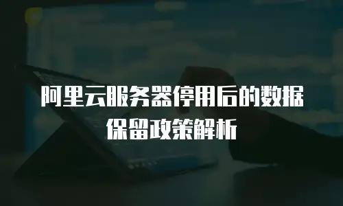 阿里云服务器停用后的数据保留政策解析