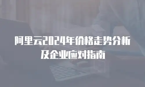 阿里云2024年价格走势分析及企业应对指南