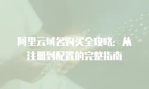 阿里云域名购买全攻略：从注册到配置的完整指南