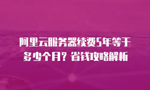 阿里云服务器续费5年等于多少个月？省钱攻略解析