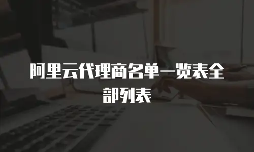 阿里云代理商名单一览表全部列表