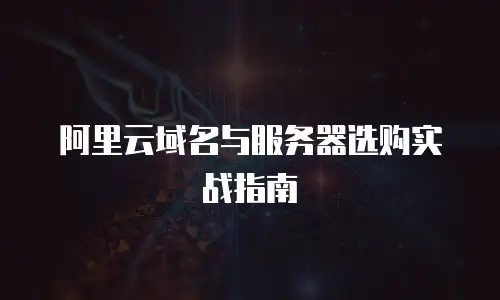 阿里云域名与服务器选购实战指南