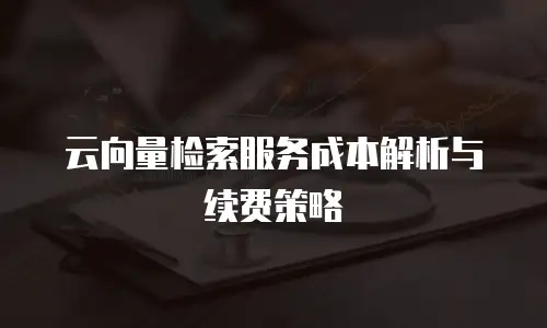云向量检索服务成本解析与续费策略