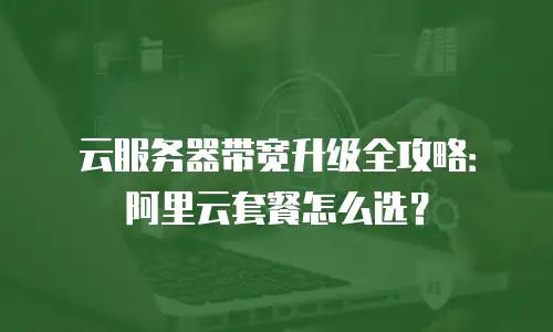 云服务器带宽升级全攻略：阿里云套餐怎么选？