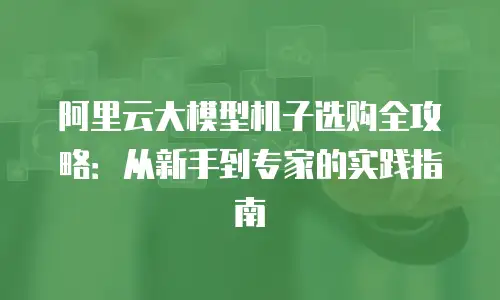 阿里云大模型机子选购全攻略：从新手到专家的实践指南