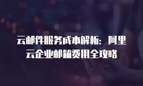 云邮件服务成本解析：阿里云企业邮箱费用全攻略