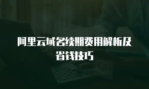 阿里云域名续期费用解析及省钱技巧