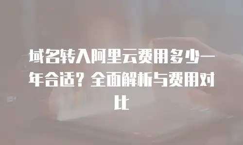 域名转入阿里云费用多少一年合适？全面解析与费用对比