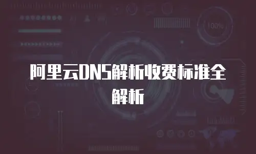 阿里云DNS解析收费标准全解析