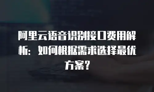 阿里云语音识别接口费用解析：如何根据需求选择最优方案？
