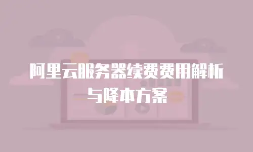 阿里云服务器续费费用解析与降本方案