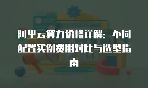 阿里云算力价格详解：不同配置实例费用对比与选型指南