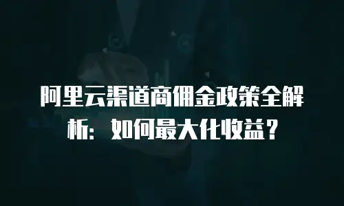 阿里云渠道商佣金政策全解析：如何最大化收益？