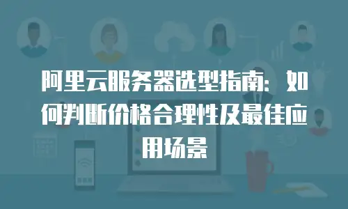 阿里云服务器选型指南：如何判断价格合理性及最佳应用场景