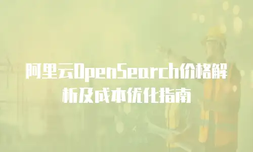 阿里云OpenSearch价格解析及成本优化指南