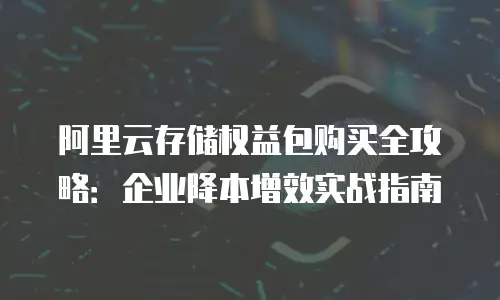 阿里云存储权益包购买全攻略：企业降本增效实战指南