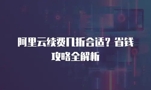 阿里云续费几折合适？省钱攻略全解析