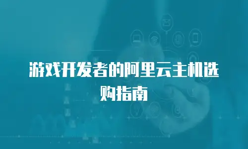 游戏开发者的阿里云主机选购指南