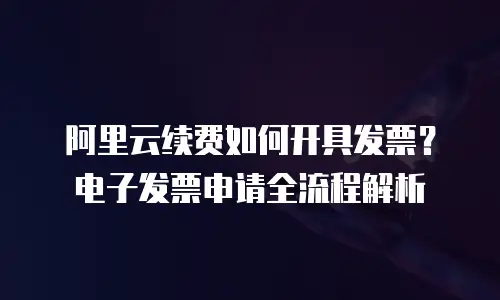 阿里云续费如何开具发票？电子发票申请全流程解析