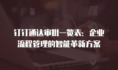 钉钉通达审批一览表：企业流程管理的智能革新方案