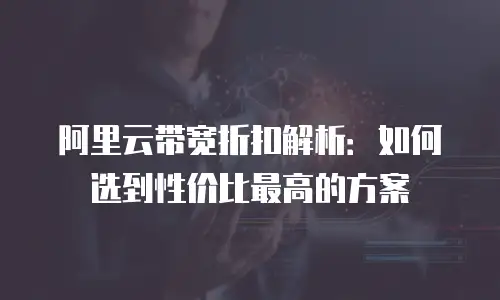 阿里云带宽折扣解析：如何选到性价比最高的方案