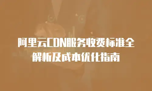 阿里云CDN服务收费标准全解析及成本优化指南