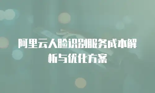 阿里云人脸识别服务成本解析与优化方案