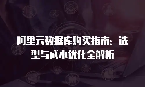阿里云数据库购买指南：选型与成本优化全解析
