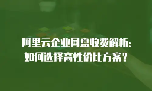阿里云企业网盘收费解析：如何选择高性价比方案？