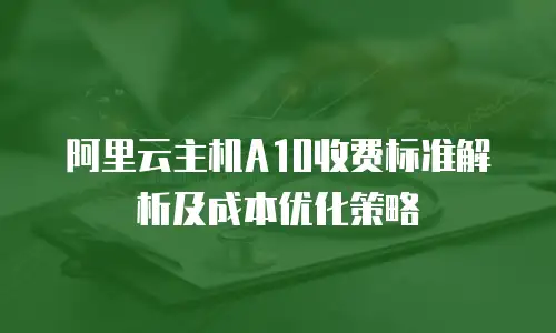 阿里云主机A10收费标准解析及成本优化策略