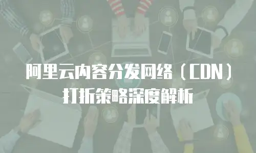 阿里云内容分发网络（CDN）打折策略深度解析