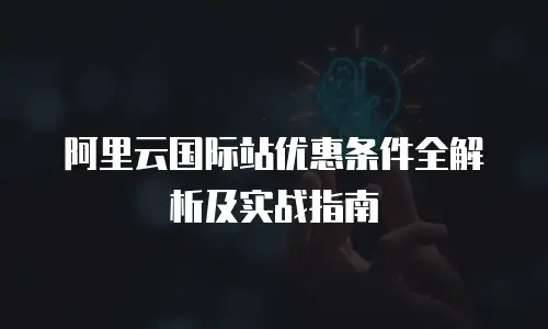阿里云国际站优惠条件全解析及实战指南