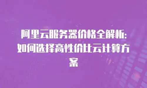 阿里云服务器价格全解析：如何选择高性价比云计算方案