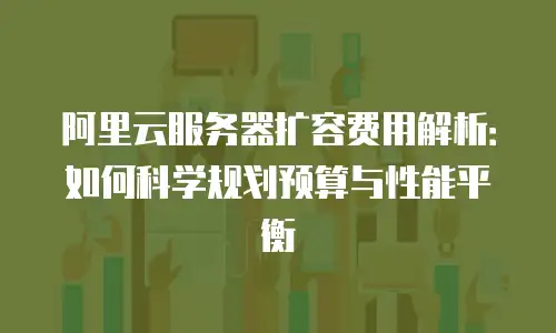 阿里云服务器扩容费用解析：如何科学规划预算与性能平衡