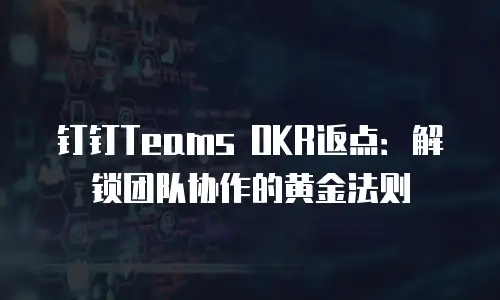 钉钉Teams OKR返点：解锁团队协作的黄金法则