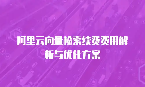 阿里云向量检索续费费用解析与优化方案