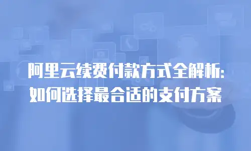 阿里云续费付款方式全解析：如何选择最合适的支付方案