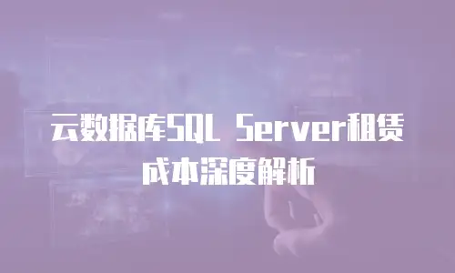 云数据库SQL Server租赁成本深度解析