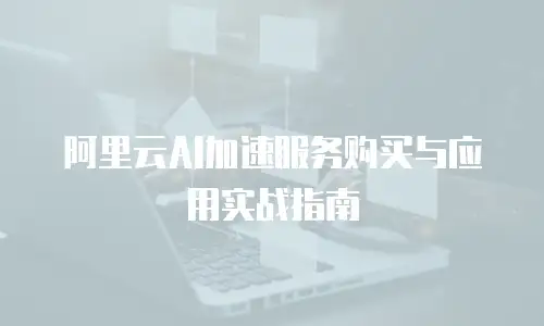 阿里云AI加速服务购买与应用实战指南