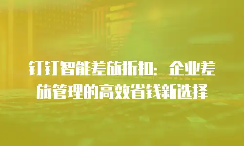 钉钉智能差旅折扣：企业差旅管理的高效省钱新选择